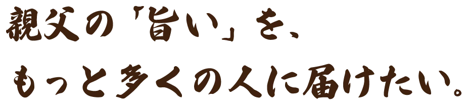 親父の「旨い」を、もっと多くの人に届けたい。